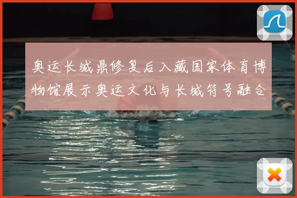 奥运长城鼎修复后入藏国家体育博物馆展示奥运文化与长城符号融合