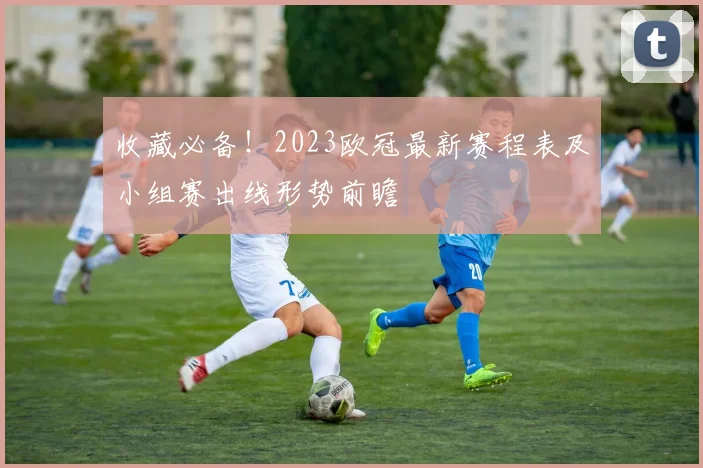 收藏必备！2023欧冠最新赛程表及小组赛出线形势前瞻