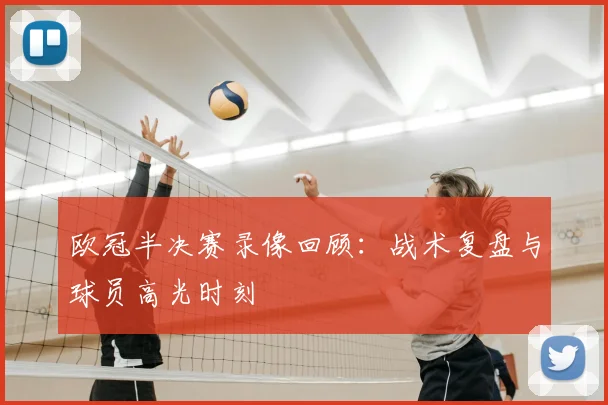 欧冠半决赛录像回顾：战术复盘与球员高光时刻