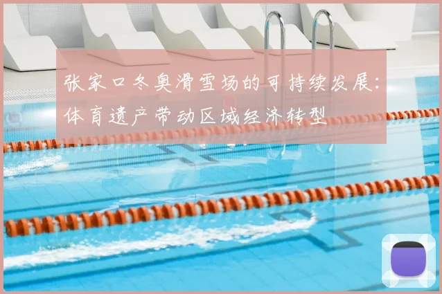 张家口冬奥滑雪场的可持续发展：体育遗产带动区域经济转型