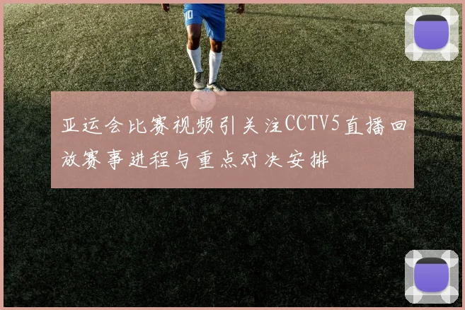 亚运会比赛视频引关注CCTV5直播回放赛事进程与重点对决安排