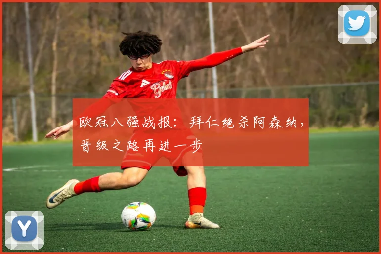 欧冠八强战报：拜仁绝杀阿森纳，晋级之路再进一步