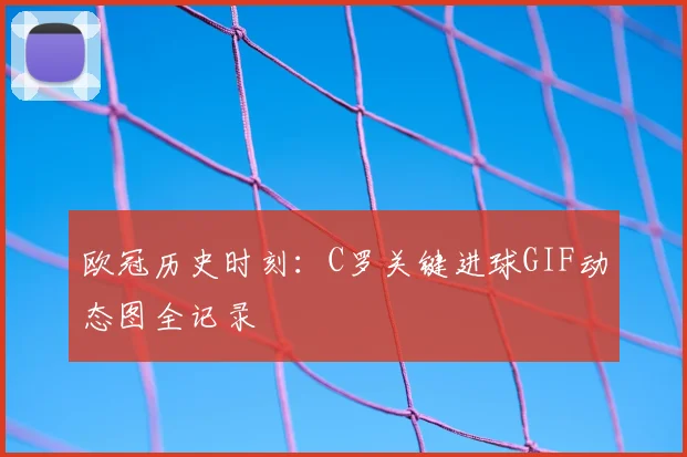 欧冠历史时刻：C罗关键进球GIF动态图全记录