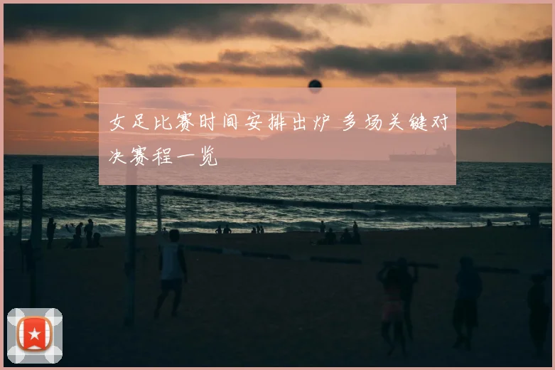 女足比赛时间安排出炉 多场关键对决赛程一览