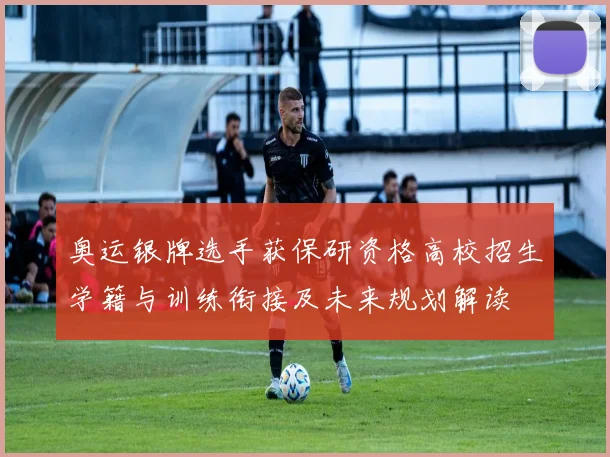 奥运银牌选手获保研资格高校招生学籍与训练衔接及未来规划解读