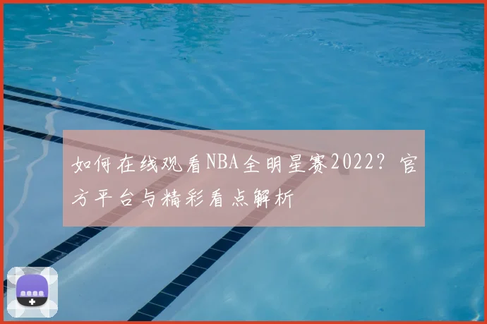 如何在线观看NBA全明星赛2022？官方平台与精彩看点解析