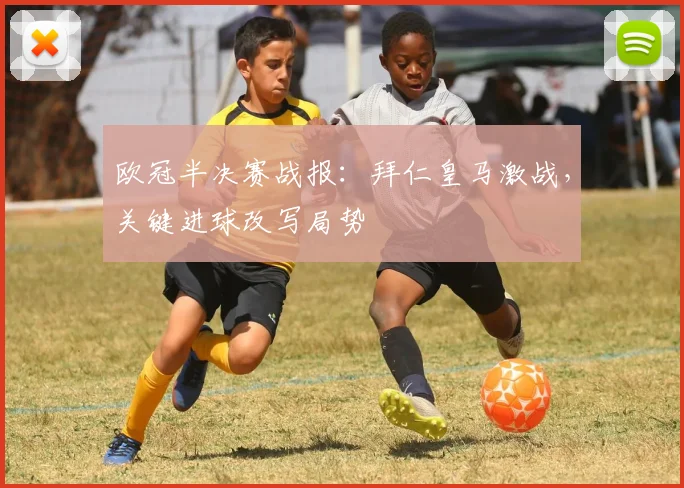 欧冠半决赛战报：拜仁皇马激战，关键进球改写局势