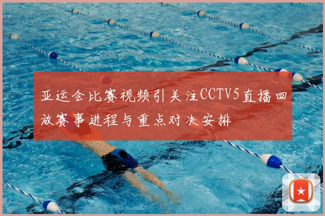 亚运会比赛视频引关注CCTV5直播回放赛事进程与重点对决安排